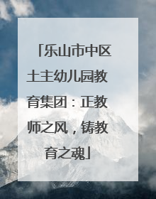 乐山市中区土主幼儿园教育集团：正教师之风，铸教育之魂