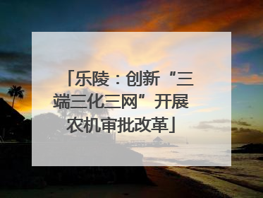 乐陵：创新“三端三化三网”开展农机审批改革