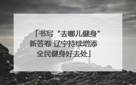 书写“去哪儿健身”新答卷 辽宁持续增添全民健身好去处