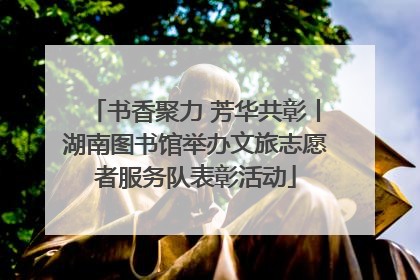 书香聚力 芳华共彰丨湖南图书馆举办文旅志愿者服务队表彰活动