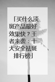 买什么淡斑产品最好效果快？王者来袭：十大安全祛斑排行榜