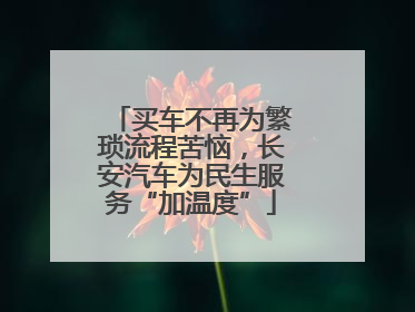 买车不再为繁琐流程苦恼，长安汽车为民生服务“加温度”