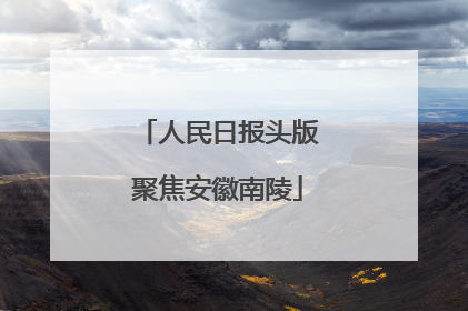 人民日报头版聚焦安徽南陵