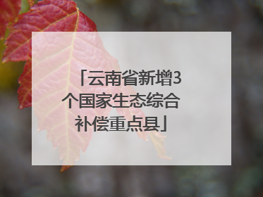 云南省新增3个国家生态综合补偿重点县