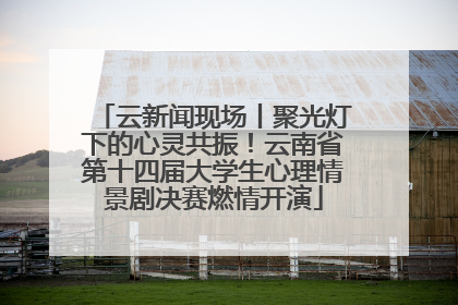 云新闻现场丨聚光灯下的心灵共振！云南省第十四届大学生心理情景剧决赛燃情开演