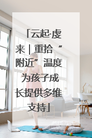 云起·虔来｜重拾“附近”温度 为孩子成长提供多维支持