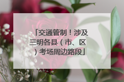 交通管制！涉及三明各县（市、区）考场周边路段