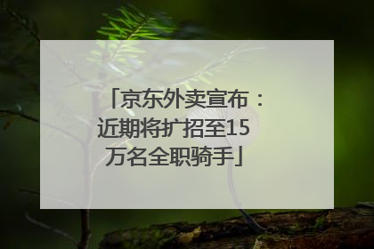 京东外卖宣布：近期将扩招至15万名全职骑手