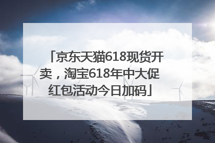 京东天猫618现货开卖，淘宝618年中大促红包活动今日加码