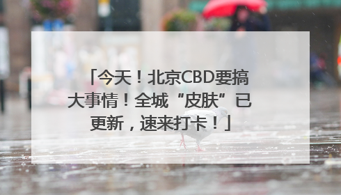 今天！北京CBD要搞大事情！全城“皮肤”已更新，速来打卡！