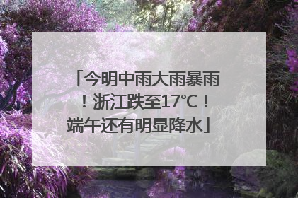 今明中雨大雨暴雨！浙江跌至17℃！端午还有明显降水