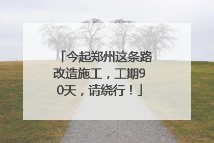 今起郑州这条路改造施工，工期90天，请绕行！