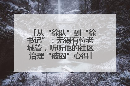 从“徐队”到“徐书记”：无锡有位老城管，听听他的社区治理“破圈”心得
