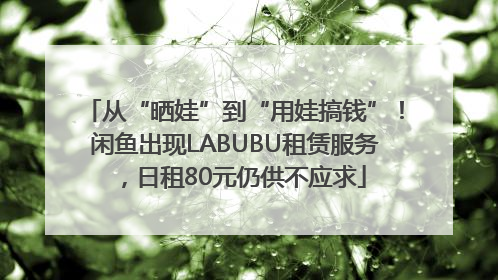从“晒娃”到“用娃搞钱”！闲鱼出现LABUBU租赁服务，日租80元仍供不应求