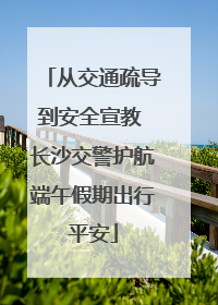 从交通疏导到安全宣教 长沙交警护航端午假期出行平安