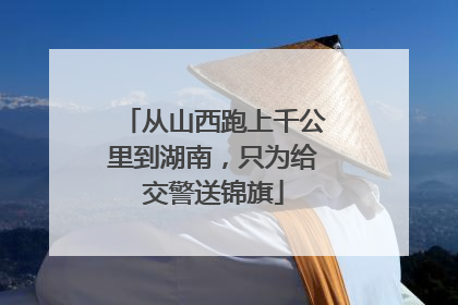 从山西跑上千公里到湖南，只为给交警送锦旗