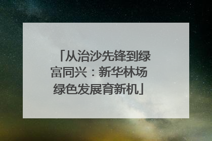从治沙先锋到绿富同兴：新华林场绿色发展育新机