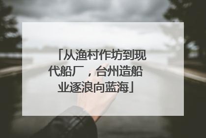 从渔村作坊到现代船厂，台州造船业逐浪向蓝海