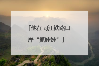 他在同江铁路口岸“抓娃娃”