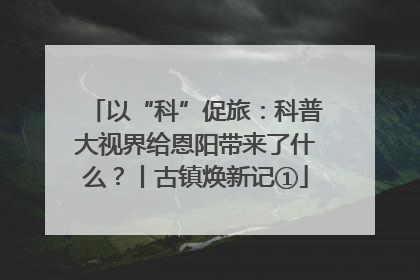以“科”促旅：科普大视界给恩阳带来了什么？丨古镇焕新记①