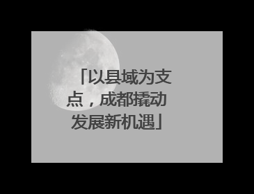 以县域为支点，成都撬动发展新机遇