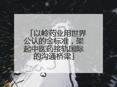 以岭药业用世界公认的金标准，架起中医药接轨国际的沟通桥梁