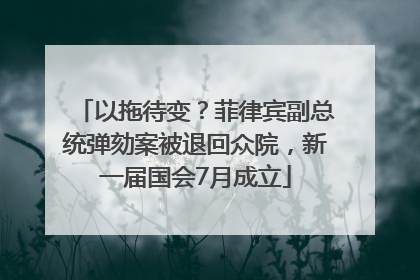 以拖待变？菲律宾副总统弹劾案被退回众院，新一届国会7月成立