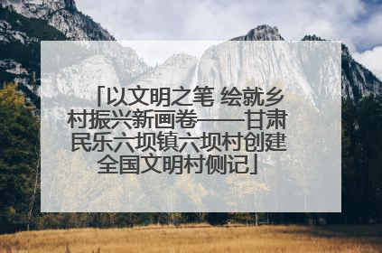 以文明之笔 绘就乡村振兴新画卷——甘肃民乐六坝镇六坝村创建全国文明村侧记