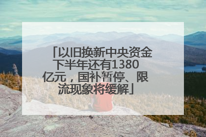 以旧换新中央资金下半年还有1380亿元，国补暂停、限流现象将缓解