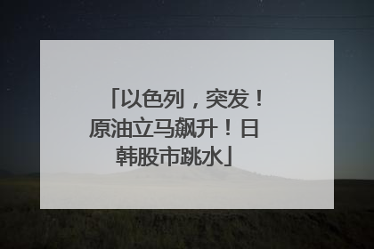 以色列，突发！原油立马飙升！日韩股市跳水
