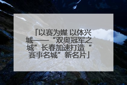 以赛为媒 以体兴城——“双奥冠军之城”长春加速打造“赛事名城”新名片
