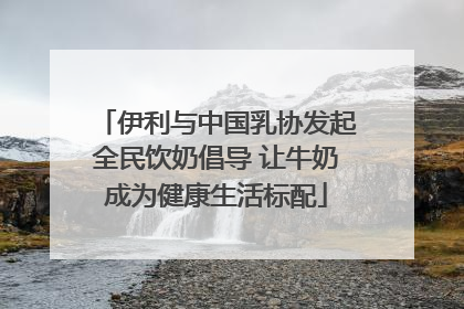 伊利与中国乳协发起全民饮奶倡导 让牛奶成为健康生活标配