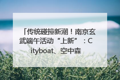 传统碰撞新潮！南京玄武端午活动“上新”：Cityboat、空中森林、骑行市集引热潮