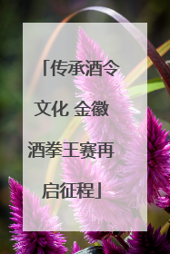 传承酒令文化 金徽酒拳王赛再启征程