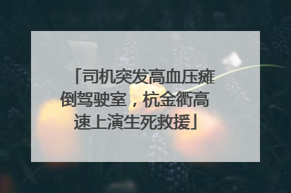 司机突发高血压瘫倒驾驶室，杭金衢高速上演生死救援