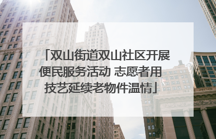 双山街道双山社区开展便民服务活动 志愿者用技艺延续老物件温情