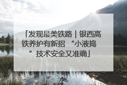 发现最美铁路｜银西高铁养护有新招 “小液捣”技术安全又准确
