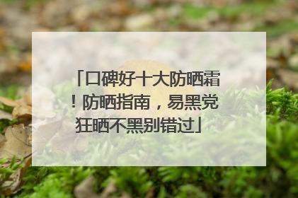 口碑好十大防晒霜！防晒指南，易黑党狂晒不黑别错过