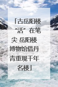 古岳阳楼“活”在笔尖 岳阳楼博物馆借丹青重现千年名楼