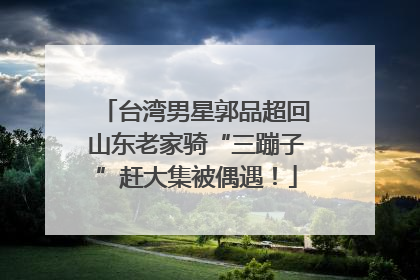 台湾男星郭品超回山东老家骑“三蹦子”赶大集被偶遇！