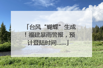 台风“蝴蝶”生成！福建暴雨警报，预计登陆时间……