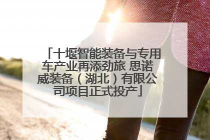 十堰智能装备与专用车产业再添劲旅 思诺威装备（湖北）有限公司项目正式投产