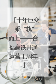十年巨变 乘“轨”而上——合福高铁开通运营十周年