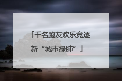 千名跑友欢乐竞逐新“城市绿肺”