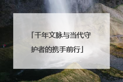 千年文脉与当代守护者的携手前行