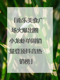 南乐美食广场火爆出圈 小龙虾单周销量登顶抖音热销榜