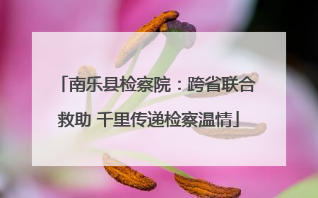 南乐县检察院：跨省联合救助 千里传递检察温情