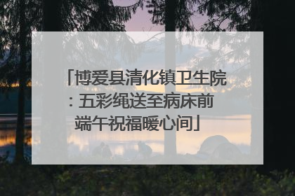 博爱县清化镇卫生院：五彩绳送至病床前 端午祝福暖心间