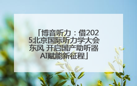 博音听力：借2025北京国际听力学大会东风 开启国产助听器AI赋能新征程