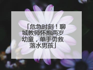 危急时刻！聊城教师怀抱两岁幼童，单手勇救落水男孩